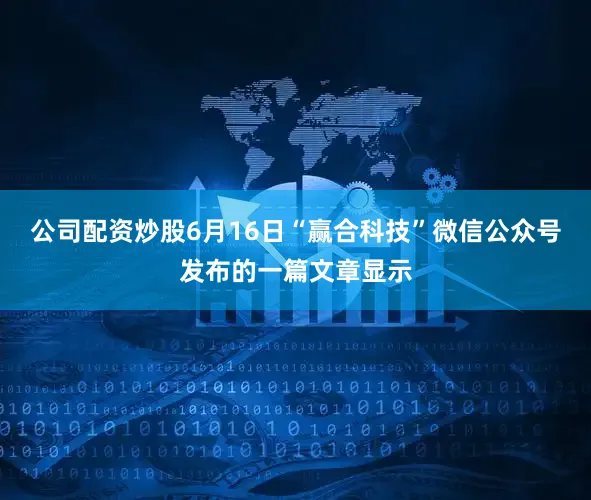 公司配资炒股6月16日“赢合科技”微信公众号发布的一篇文章显示