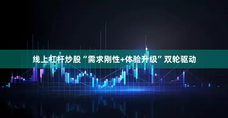 线上杠杆炒股“需求刚性+体验升级”双轮驱动