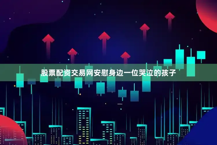 股票配资交易网安慰身边一位哭泣的孩子