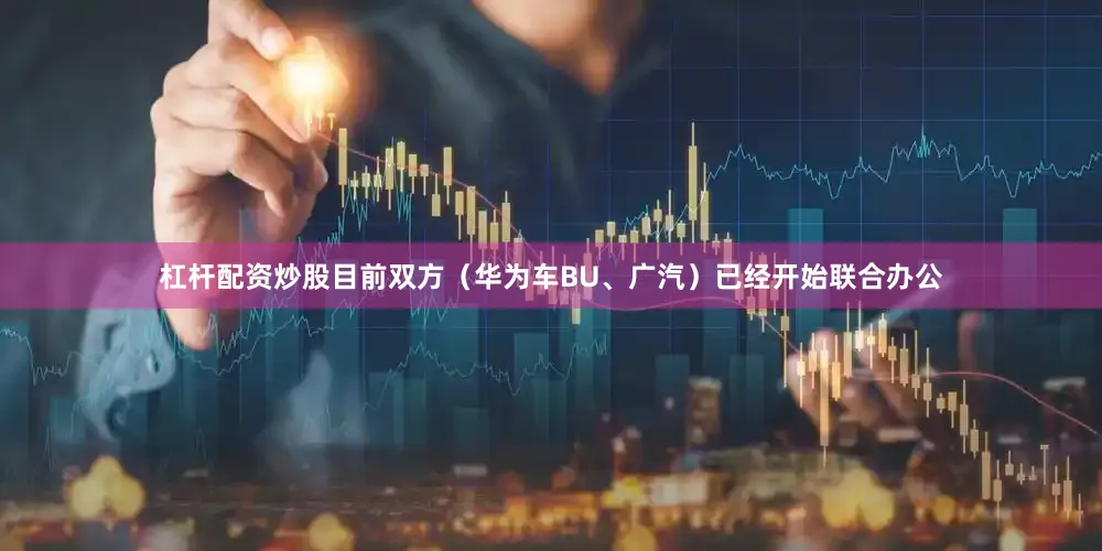 杠杆配资炒股目前双方（华为车BU、广汽）已经开始联合办公