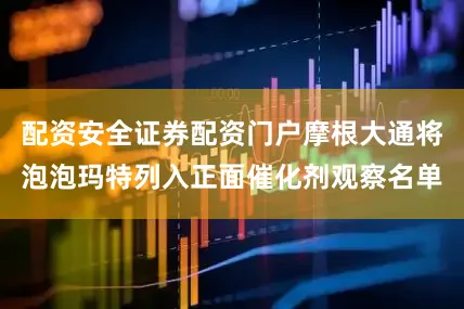 配资安全证券配资门户摩根大通将泡泡玛特列入正面催化剂观察名单