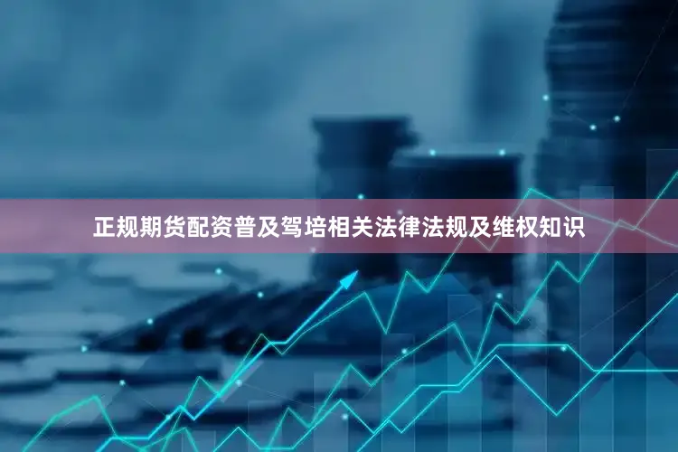正规期货配资普及驾培相关法律法规及维权知识