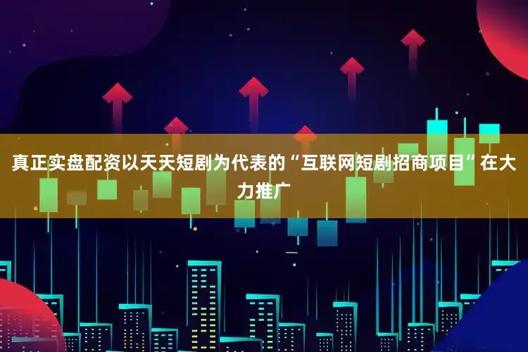 真正实盘配资以天天短剧为代表的“互联网短剧招商项目”在大力推广