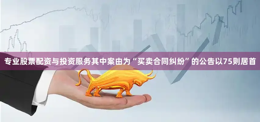 专业股票配资与投资服务其中案由为“买卖合同纠纷”的公告以75则居首