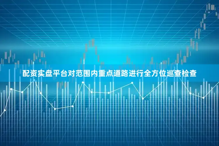 配资实盘平台对范围内重点道路进行全方位巡查检查