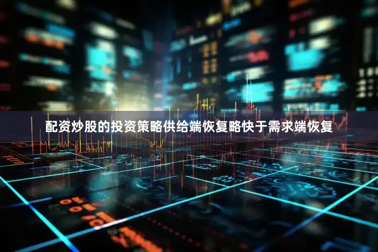 配资炒股的投资策略供给端恢复略快于需求端恢复