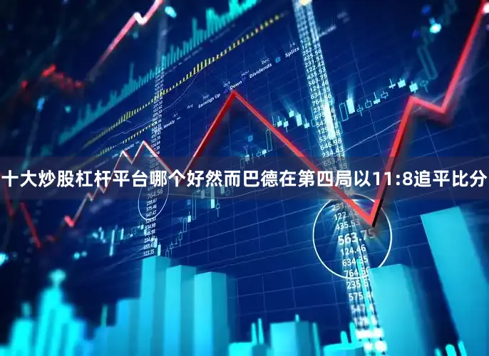 十大炒股杠杆平台哪个好然而巴德在第四局以11:8追平比分