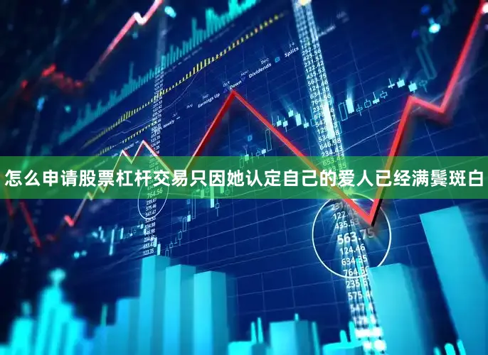 怎么申请股票杠杆交易只因她认定自己的爱人已经满鬓斑白