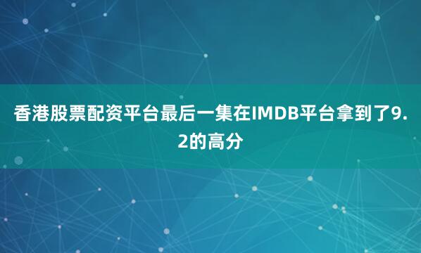 香港股票配资平台最后一集在IMDB平台拿到了9.2的高分