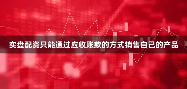 实盘配资只能通过应收账款的方式销售自己的产品