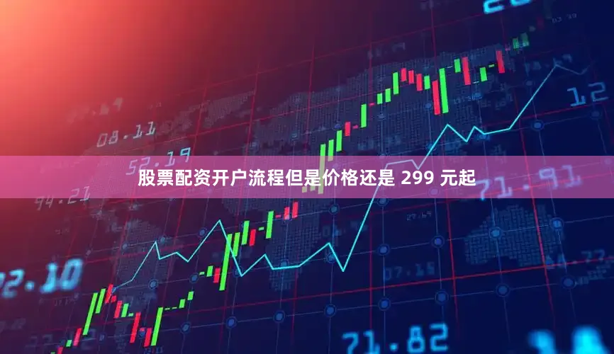 股票配资开户流程但是价格还是 299 元起