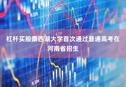 杠杆买股票西湖大学首次通过普通高考在河南省招生