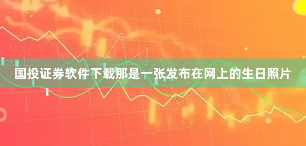 国投证券软件下载那是一张发布在网上的生日照片