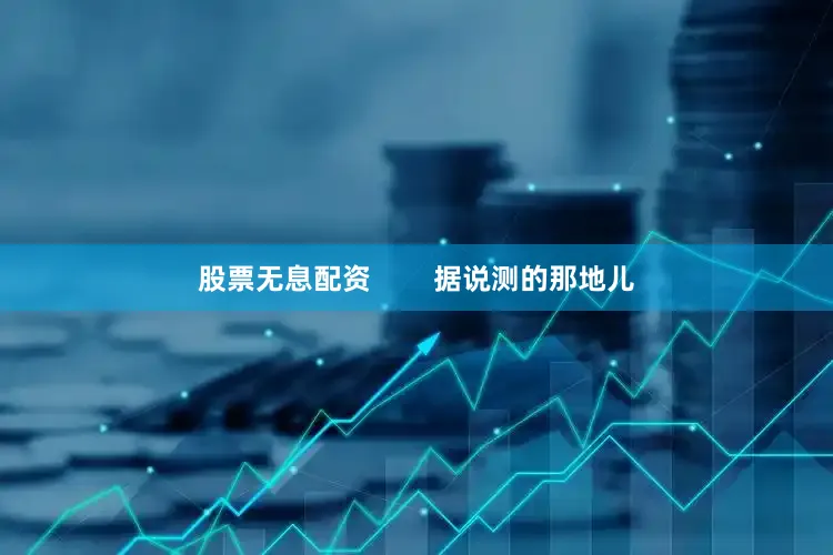 股票无息配资        据说测的那地儿