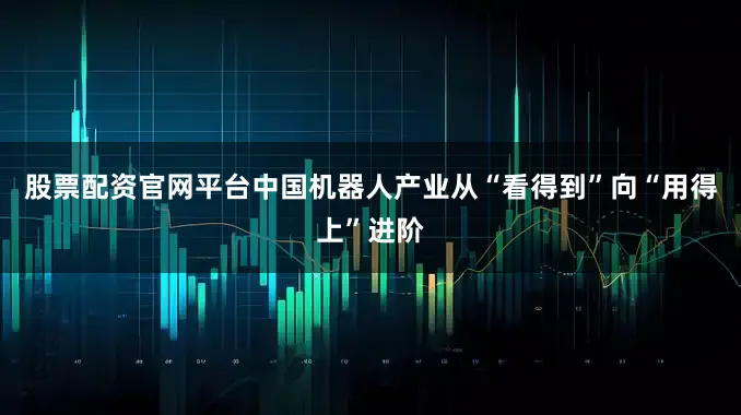 股票配资官网平台中国机器人产业从“看得到”向“用得上”进阶