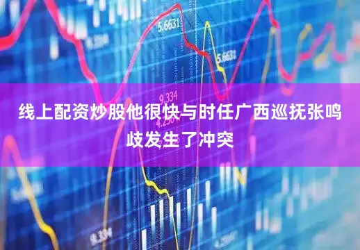 线上配资炒股他很快与时任广西巡抚张鸣歧发生了冲突