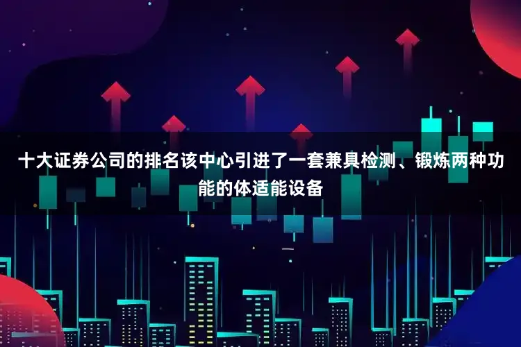 十大证券公司的排名该中心引进了一套兼具检测、锻炼两种功能的体适能设备